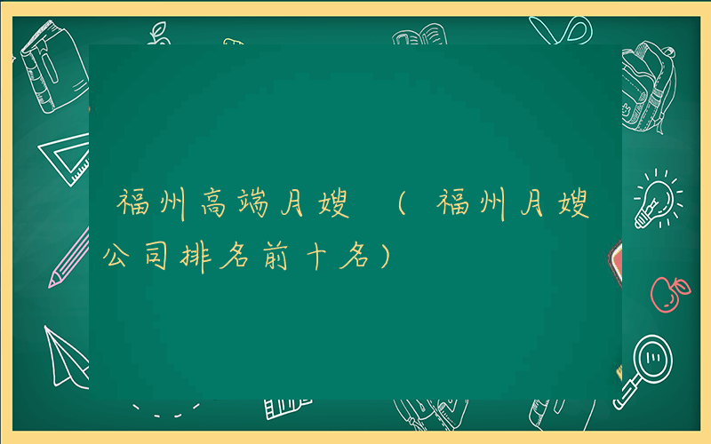 福州高端月嫂 (福州月嫂公司排名前十名)